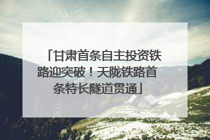 甘肃首条自主投资铁路迎突破！天陇铁路首条特长隧道贯通